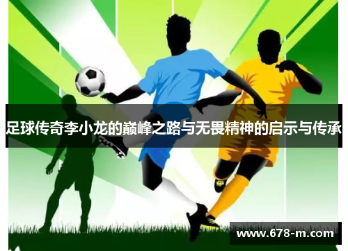 足球传奇李小龙的巅峰之路与无畏精神的启示与传承